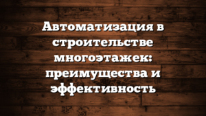 Автоматизация в строительстве многоэтажек: преимущества и эффективность