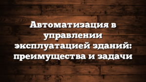 Автоматизация в управлении эксплуатацией зданий: преимущества и задачи