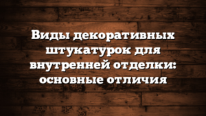 Виды декоративных штукатурок для внутренней отделки: основные отличия