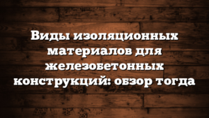Виды изоляционных материалов для железобетонных конструкций: обзор тогда