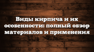 Виды кирпича и их особенности: полный обзор материалов и применения