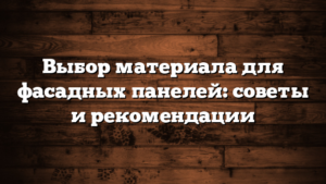 Выбор материала для фасадных панелей: советы и рекомендации
