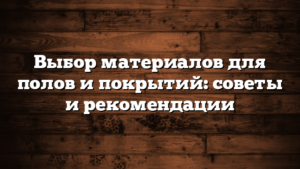 Выбор материалов для полов и покрытий: советы и рекомендации