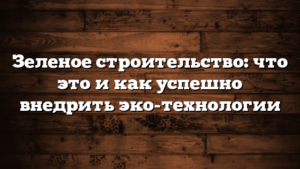 Зеленое строительство: что это и как успешно внедрить эко-технологии