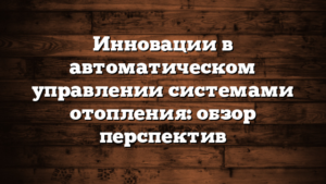 Инновации в автоматическом управлении системами отопления: обзор перспектив