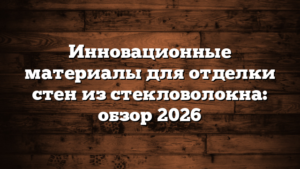 Инновационные материалы для отделки стен из стекловолокна: обзор 2026
