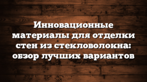 Инновационные материалы для отделки стен из стекловолокна: обзор лучших вариантов