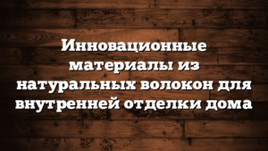 Инновационные материалы из натуральных волокон для внутренней отделки дома