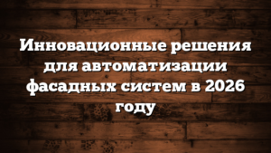 Инновационные решения для автоматизации фасадных систем в 2026 году