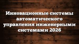 Инновационные системы автоматического управления инженерными системами 2026