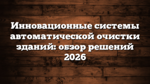 Инновационные системы автоматической очистки зданий: обзор решений 2026