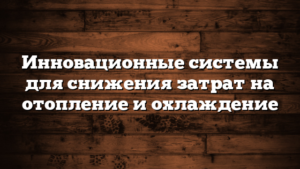 Инновационные системы для снижения затрат на отопление и охлаждение