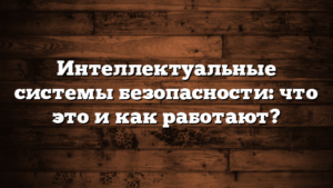 Интеллектуальные системы безопасности: что это и как работают?