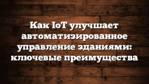 Как IoT улучшает автоматизированное управление зданиями: ключевые преимущества