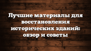 Лучшие материалы для восстановления исторических зданий: обзор и советы