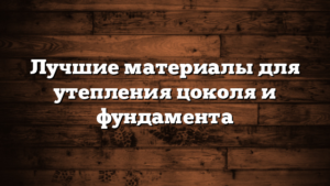 Лучшие материалы для утепления цоколя и фундамента