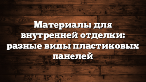 Материалы для внутренней отделки: разные виды пластиковых панелей