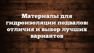 Материалы для гидроизоляции подвалов: отличия и выбор лучших вариантов