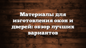 Материалы для изготовления окон и дверей: обзор лучших вариантов