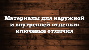 Материалы для наружной и внутренней отделки: ключевые отличия