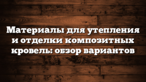 Материалы для утепления и отделки композитных кровель: обзор вариантов