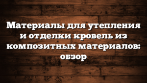 Материалы для утепления и отделки кровель из композитных материалов: обзор
