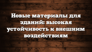 Новые материалы для зданий: высокая устойчивость к внешним воздействиям