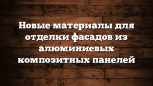 Новые материалы для отделки фасадов из алюминиевых композитных панелей