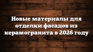 Новые материалы для отделки фасадов из керамогранита в 2026 году