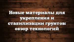 Новые материалы для укрепления и стабилизации грунтов: обзор технологий