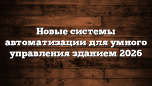 Новые системы автоматизации для умного управления зданием 2026