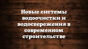 Новые системы водоочистки и водосбережения в современном строительстве