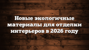 Новые экологичные материалы для отделки интерьеров в 2026 году