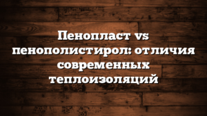 Пенопласт vs пенополистирол: отличия современных теплоизоляций