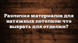 Различия материалов для натяжных потолков: что выбрать для отделки?