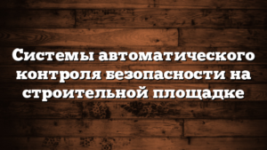 Системы автоматического контроля безопасности на строительной площадке