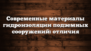 Современные материалы гидроизоляции подземных сооружений: отличия