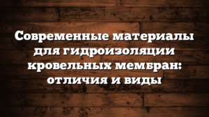 Современные материалы для гидроизоляции кровельных мембран: отличия и виды