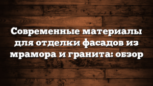 Современные материалы для отделки фасадов из мрамора и гранита: обзор