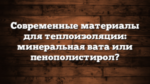 Современные материалы для теплоизоляции: минеральная вата или пенополистирол?