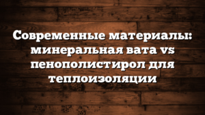 Современные материалы: минеральная вата vs пенополистирол для теплоизоляции