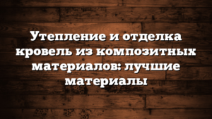 Утепление и отделка кровель из композитных материалов: лучшие материалы