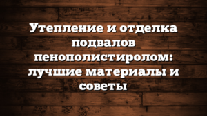 Утепление и отделка подвалов пенополистиролом: лучшие материалы и советы