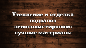 Утепление и отделка подвалов пенополистиролом: лучшие материалы