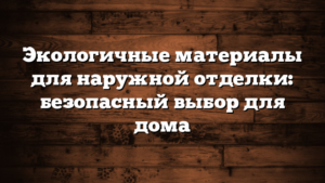 Экологичные материалы для наружной отделки: безопасный выбор для дома