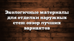 Экологичные материалы для отделки наружных стен: обзор лучших вариантов