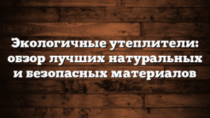 Экологичные утеплители: обзор лучших натуральных и безопасных материалов