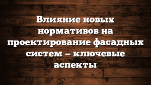 Влияние новых нормативов на проектирование фасадных систем — ключевые аспекты