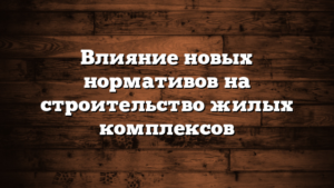 Влияние новых нормативов на строительство жилых комплексов
