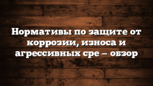 Нормативы по защите от коррозии, износа и агрессивных сре — обзор